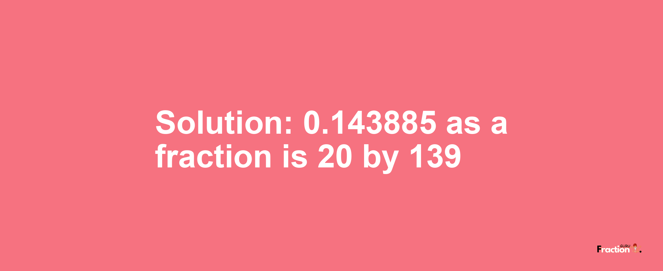 Solution:0.143885 as a fraction is 20/139